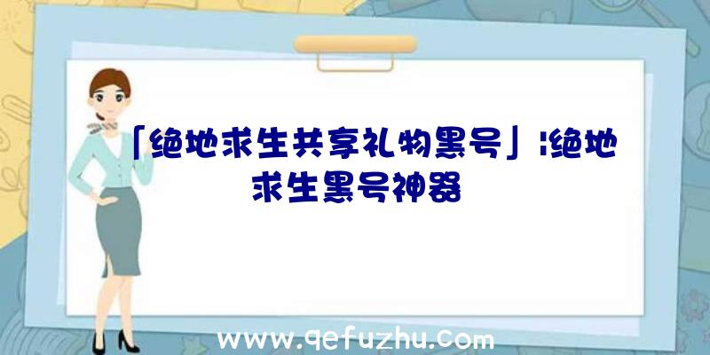 「绝地求生共享礼物黑号」|绝地求生黑号神器